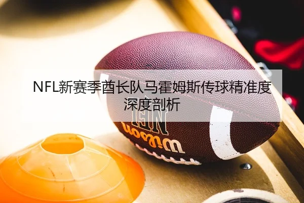 NFL新赛季酋长队马霍姆斯传球精准度深度剖析