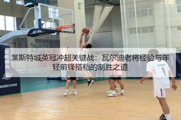 莱斯特城英冠冲超关键战：瓦尔迪老将经验与年轻前锋搭档的制胜之道