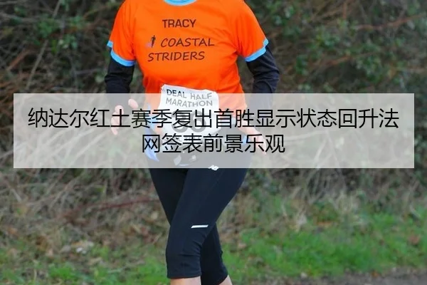 纳达尔红土赛季复出首胜显示状态回升法网签表前景乐观