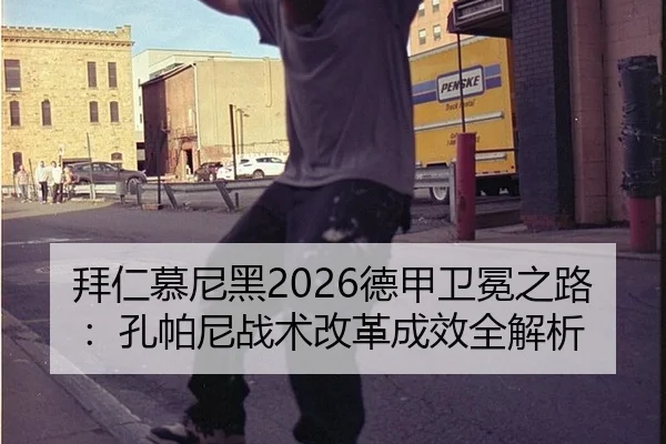 拜仁慕尼黑2026德甲卫冕之路：孔帕尼战术改革成效全解析