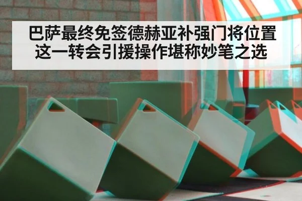 巴萨最终免签德赫亚补强门将位置这一转会引援操作堪称妙笔之选