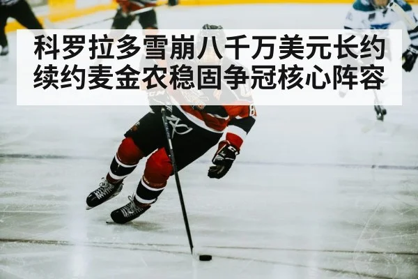 科罗拉多雪崩八千万美元长约续约麦金农稳固争冠核心阵容