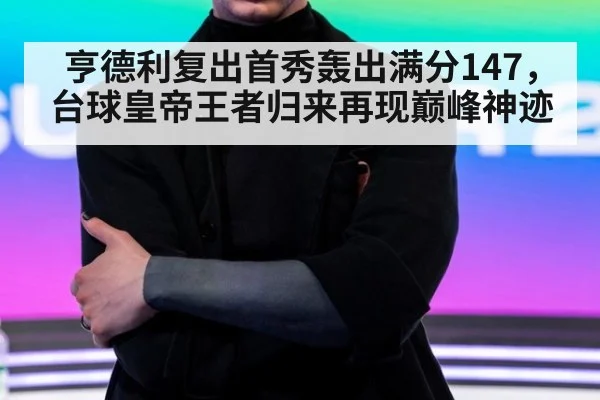 亨德利复出首秀轰出满分147，台球皇帝王者归来再现巅峰神迹