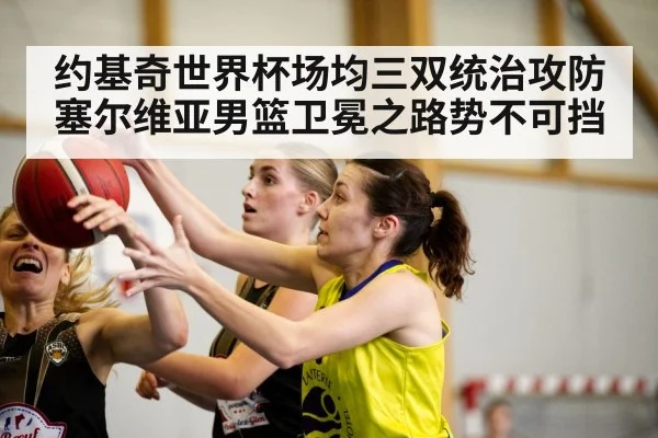 约基奇世界杯场均三双统治攻防 塞尔维亚男篮卫冕之路势不可挡